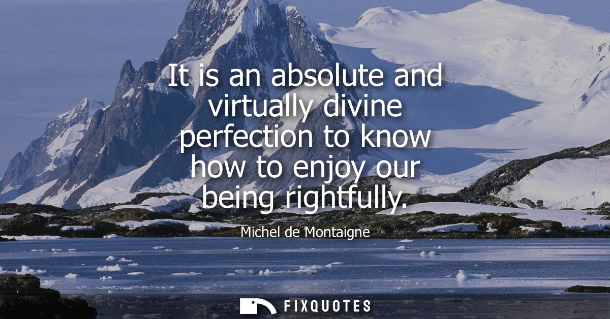 It is an absolute and virtually divine perfection to know how to enjoy our being rightfully