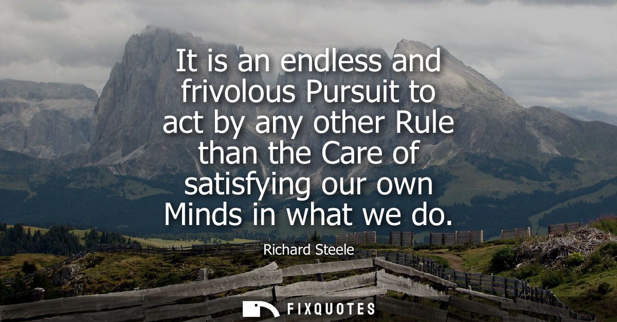 It is an endless and frivolous Pursuit to act by any other Rule than the Care of satisfying our own Minds in what we do