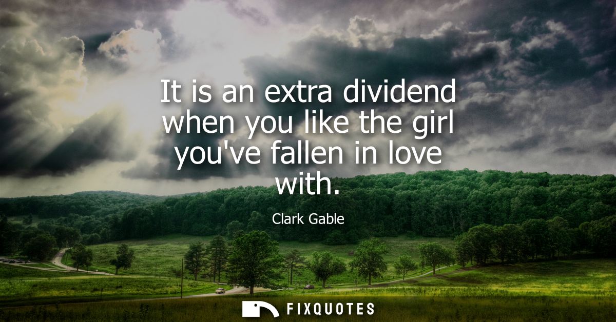 It is an extra dividend when you like the girl youve fallen in love with