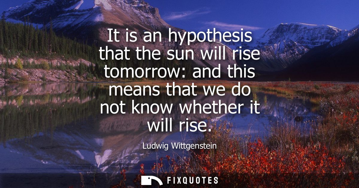It is an hypothesis that the sun will rise tomorrow: and this means that we do not know whether it will rise