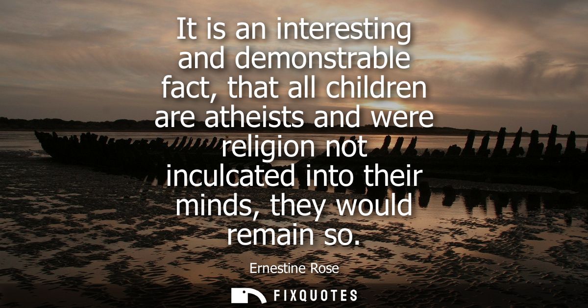 It is an interesting and demonstrable fact, that all children are atheists and were religion not inculcated into their m