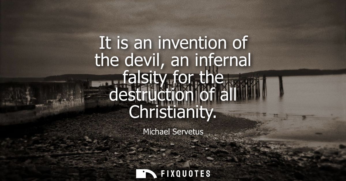 It is an invention of the devil, an infernal falsity for the destruction of all Christianity