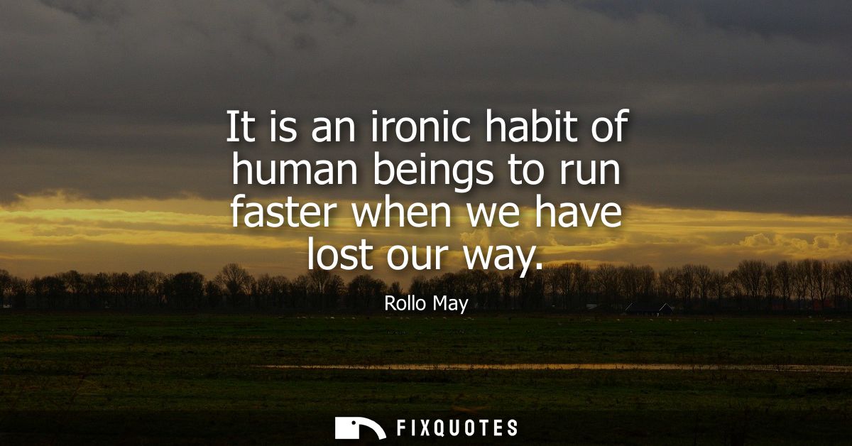It is an ironic habit of human beings to run faster when we have lost our way