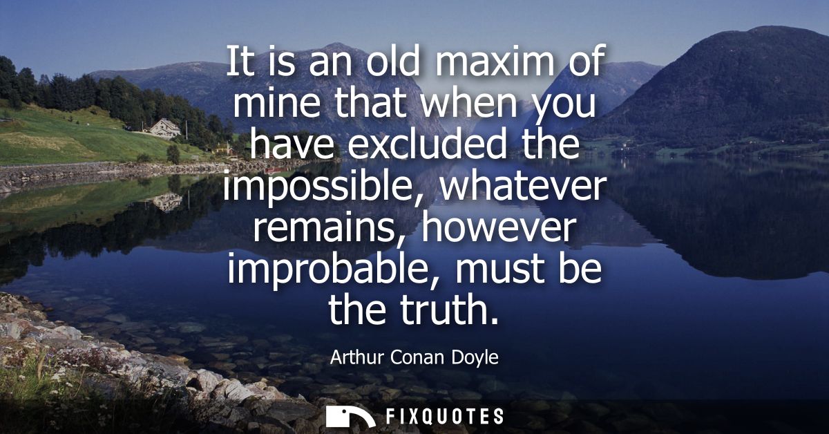 It is an old maxim of mine that when you have excluded the impossible, whatever remains, however improbable, must be the