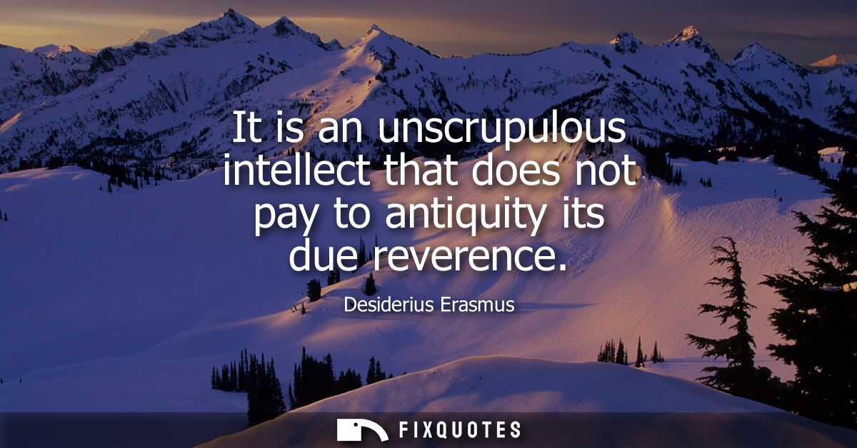 It is an unscrupulous intellect that does not pay to antiquity its due reverence