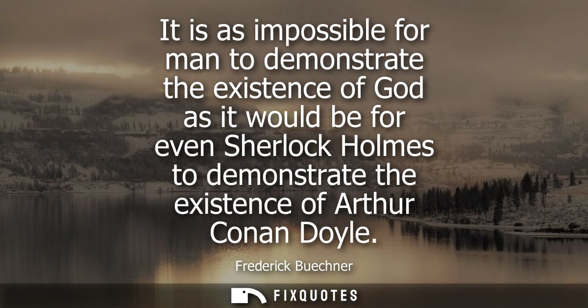 It is as impossible for man to demonstrate the existence of God as it would be for even Sherlock Holmes to demonstrate t