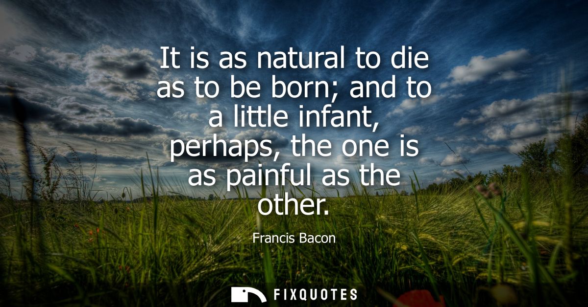 It is as natural to die as to be born and to a little infant, perhaps, the one is as painful as the other