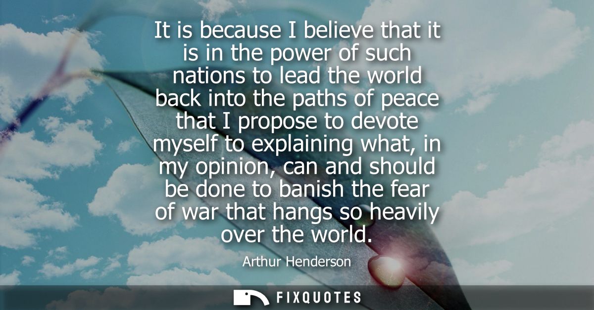 It is because I believe that it is in the power of such nations to lead the world back into the paths of peace that I pr
