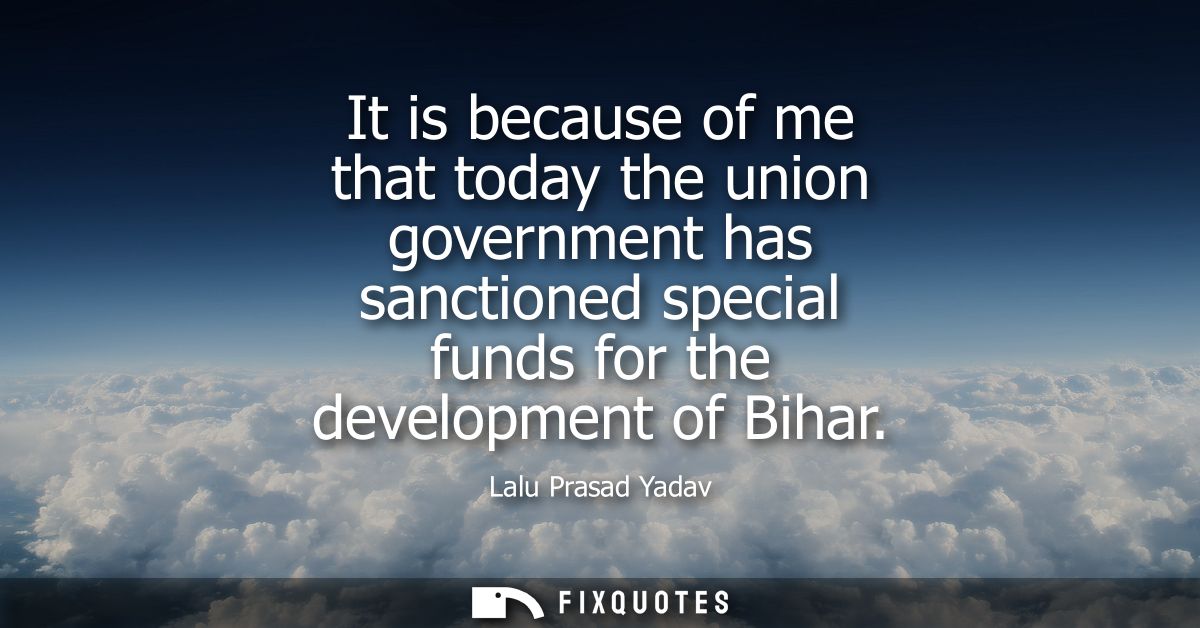 It is because of me that today the union government has sanctioned special funds for the development of Bihar