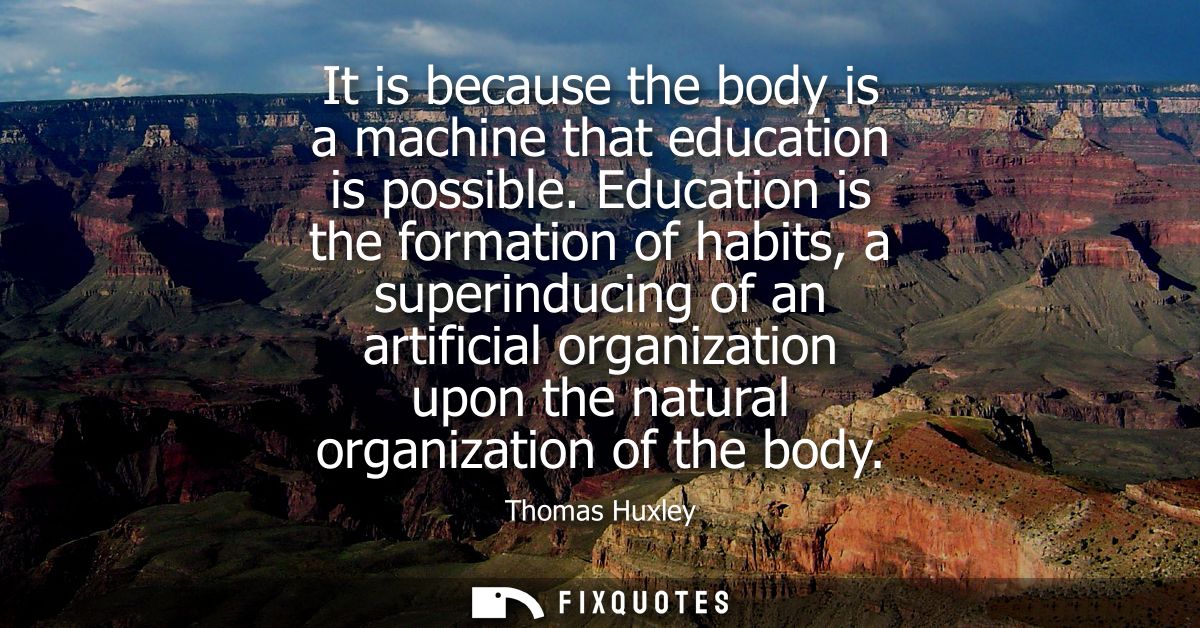 It is because the body is a machine that education is possible. Education is the formation of habits, a superinducing of