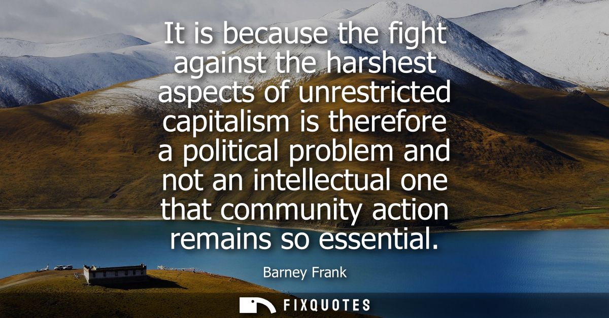 It is because the fight against the harshest aspects of unrestricted capitalism is therefore a political problem and not