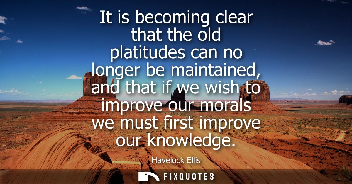It is becoming clear that the old platitudes can no longer be maintained, and that if we wish to improve our morals we m