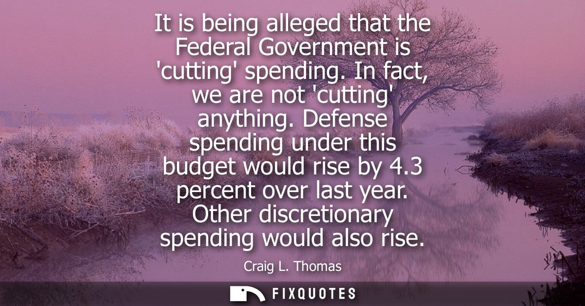 It is being alleged that the Federal Government is cutting spending. In fact, we are not cutting anything. Defense spend
