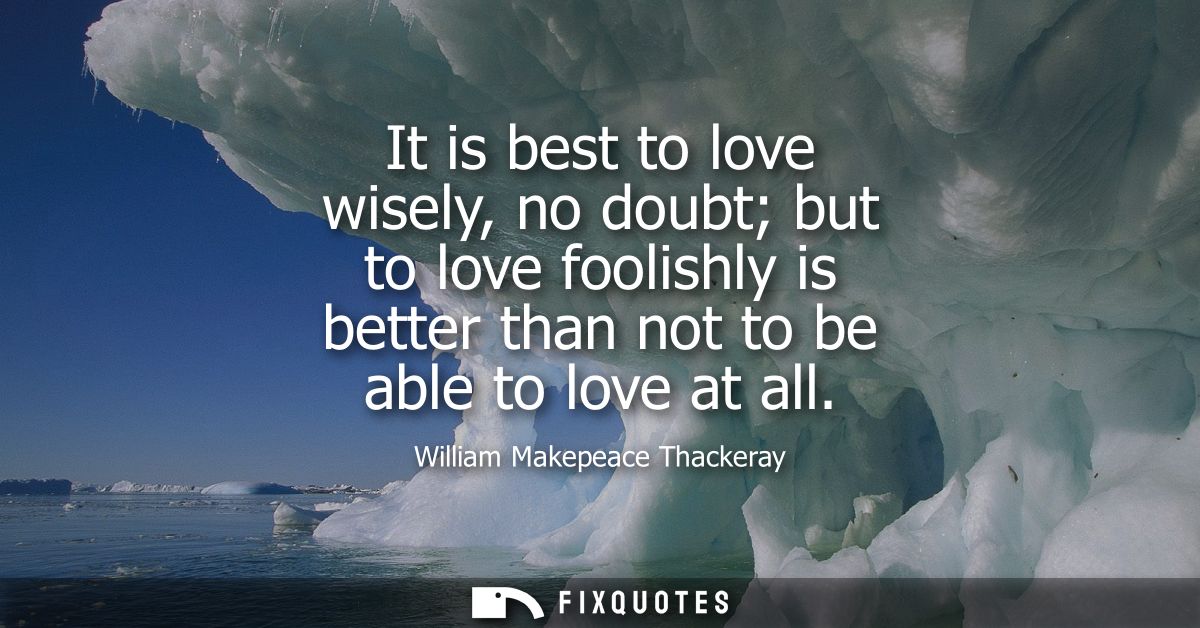 It is best to love wisely, no doubt but to love foolishly is better than not to be able to love at all
