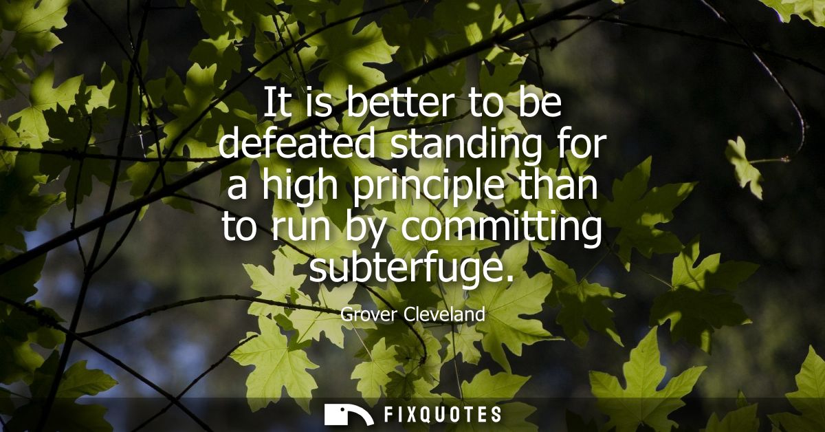 It is better to be defeated standing for a high principle than to run by committing subterfuge
