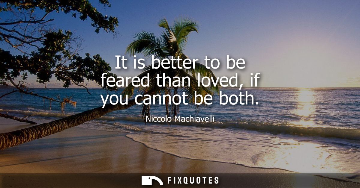 It is better to be feared than loved, if you cannot be both