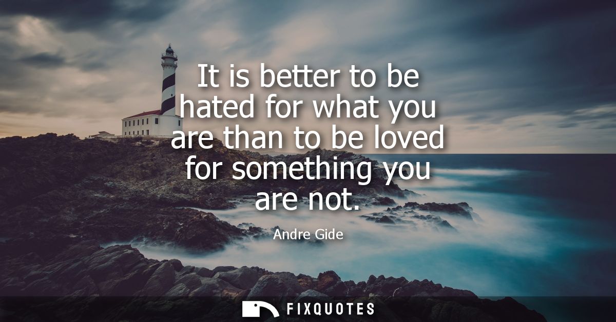 It is better to be hated for what you are than to be loved for something you are not