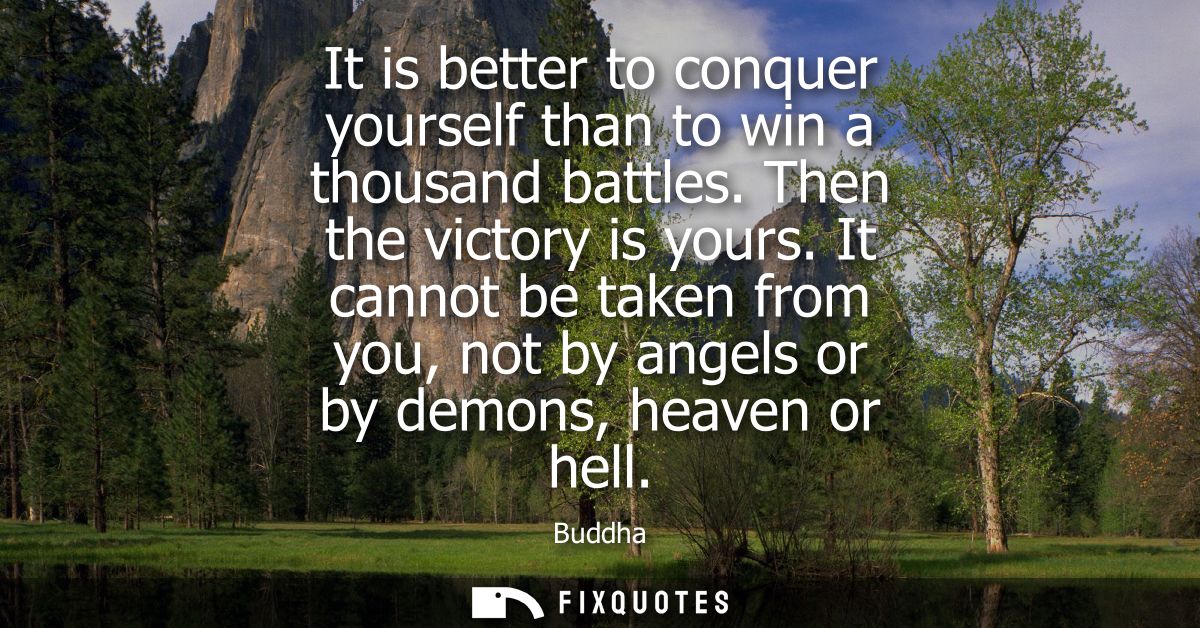 It is better to conquer yourself than to win a thousand battles. Then the victory is yours. It cannot be taken from you,