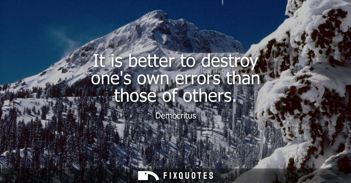 It is better to destroy ones own errors than those of others