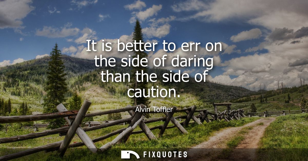 It is better to err on the side of daring than the side of caution