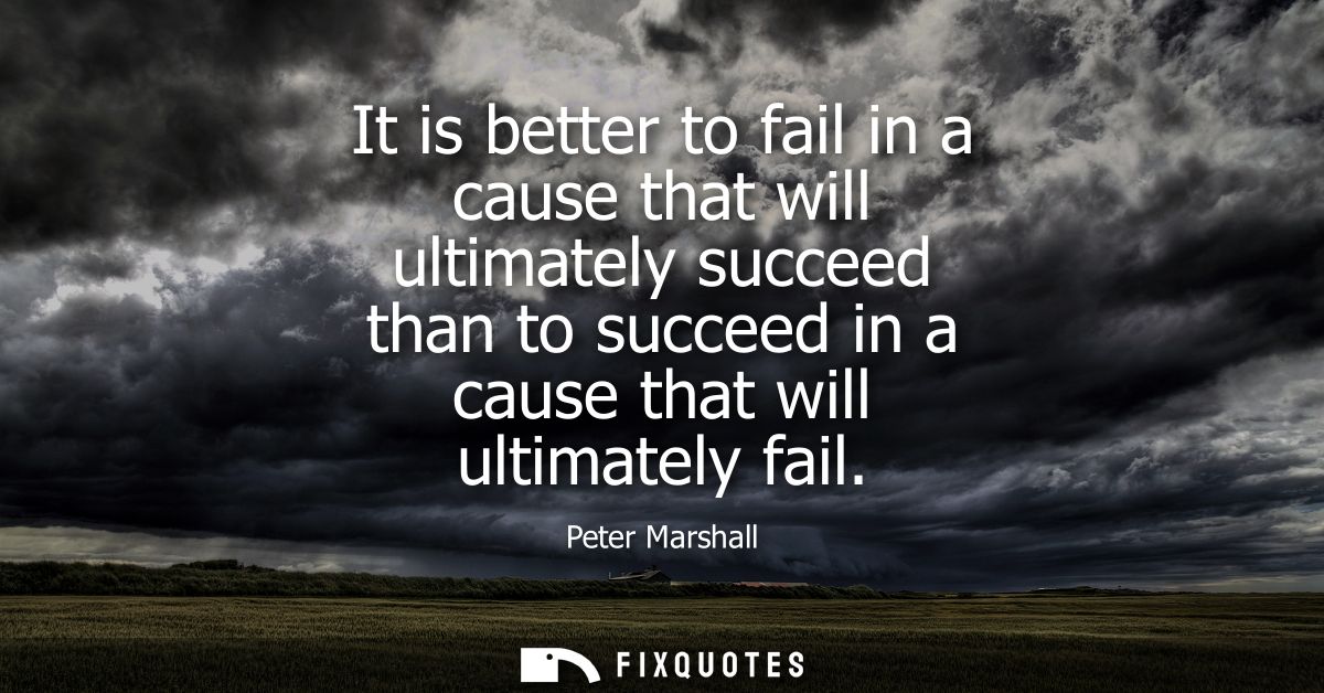 It is better to fail in a cause that will ultimately succeed than to succeed in a cause that will ultimately fail