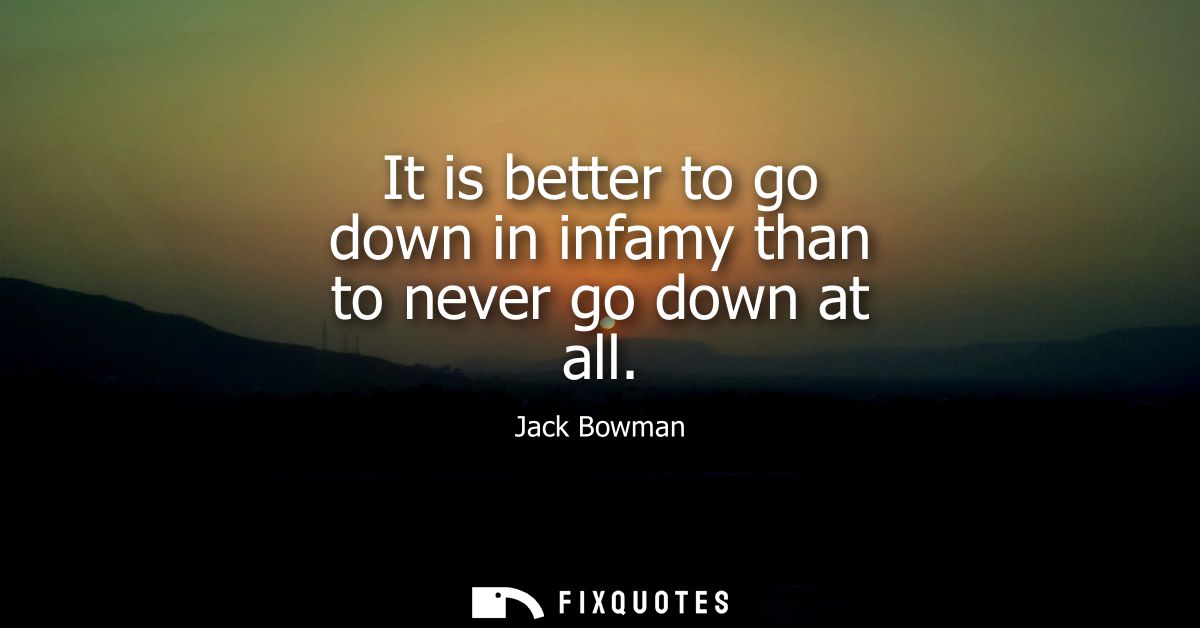 It is better to go down in infamy than to never go down at all