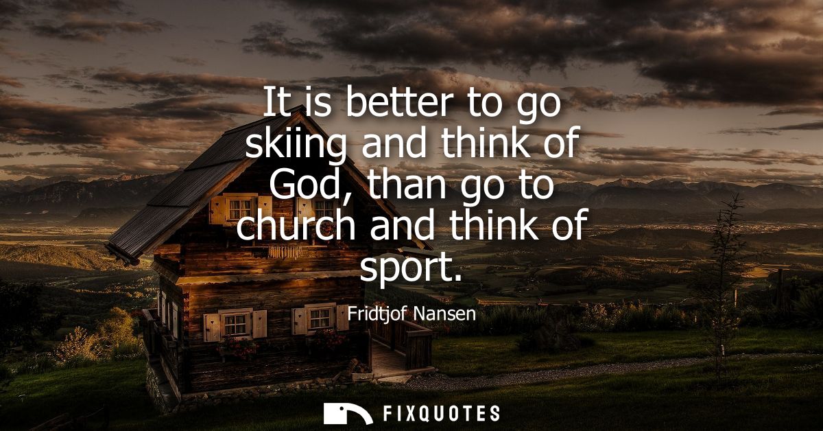 It is better to go skiing and think of God, than go to church and think of sport