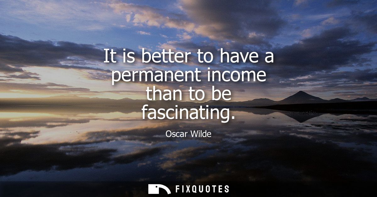 It is better to have a permanent income than to be fascinating