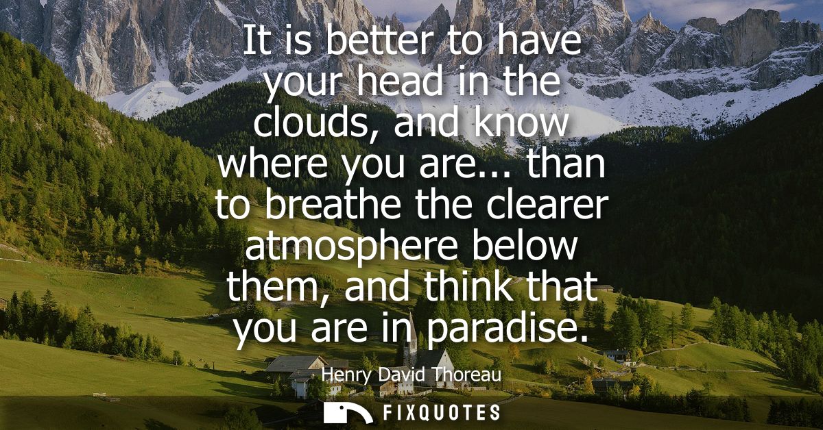 It is better to have your head in the clouds, and know where you are... than to breathe the clearer atmosphere below the