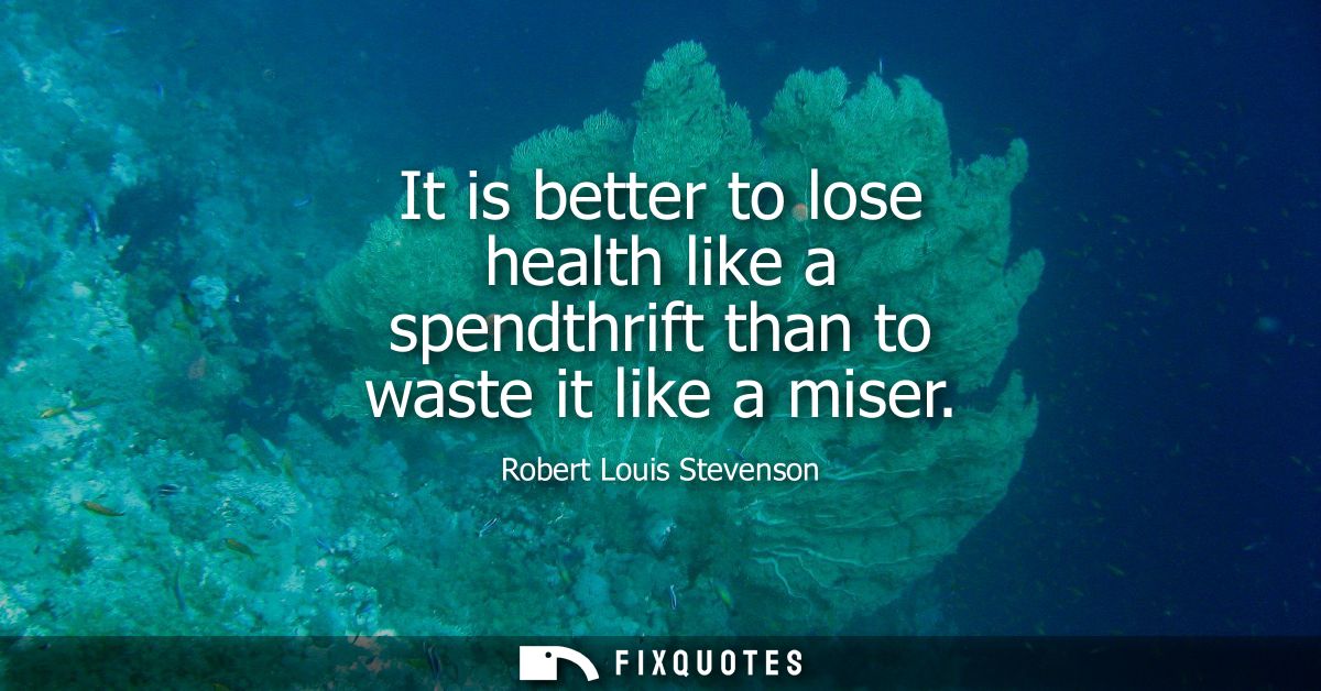 It is better to lose health like a spendthrift than to waste it like a miser