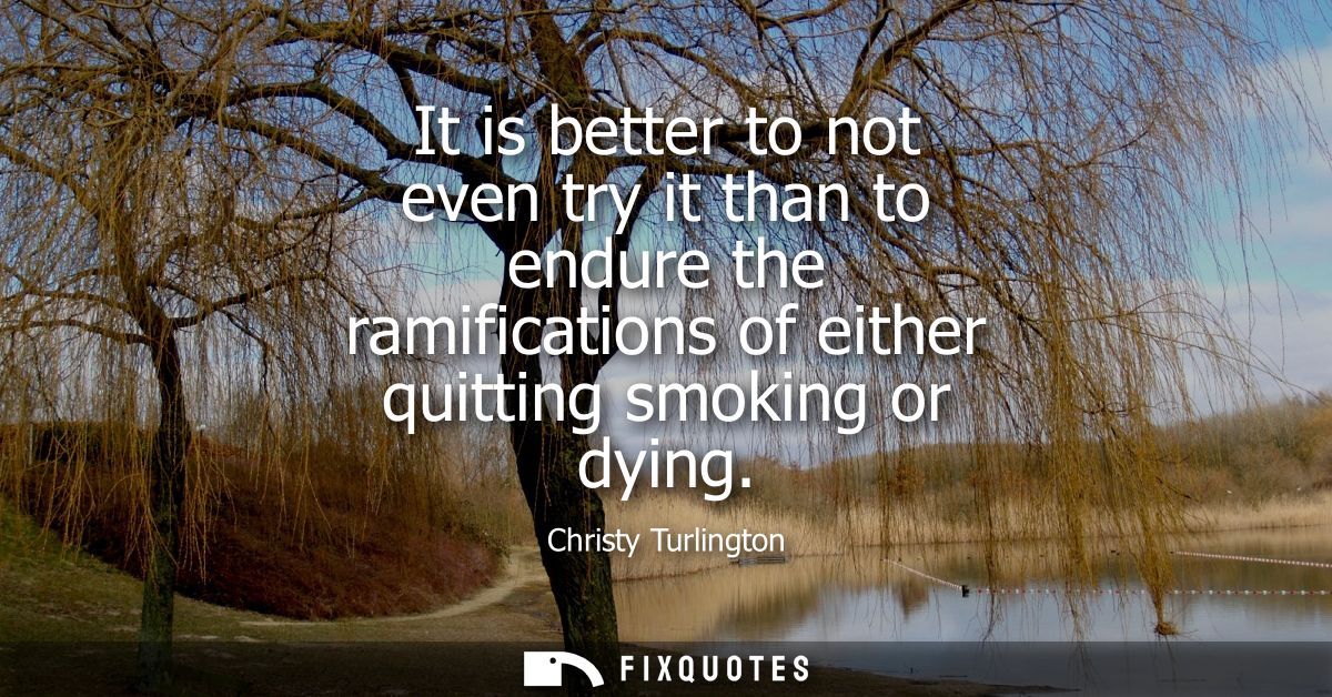 It is better to not even try it than to endure the ramifications of either quitting smoking or dying