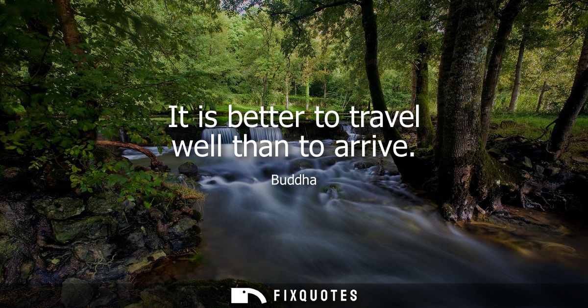 It is better to travel well than to arrive - Buddha