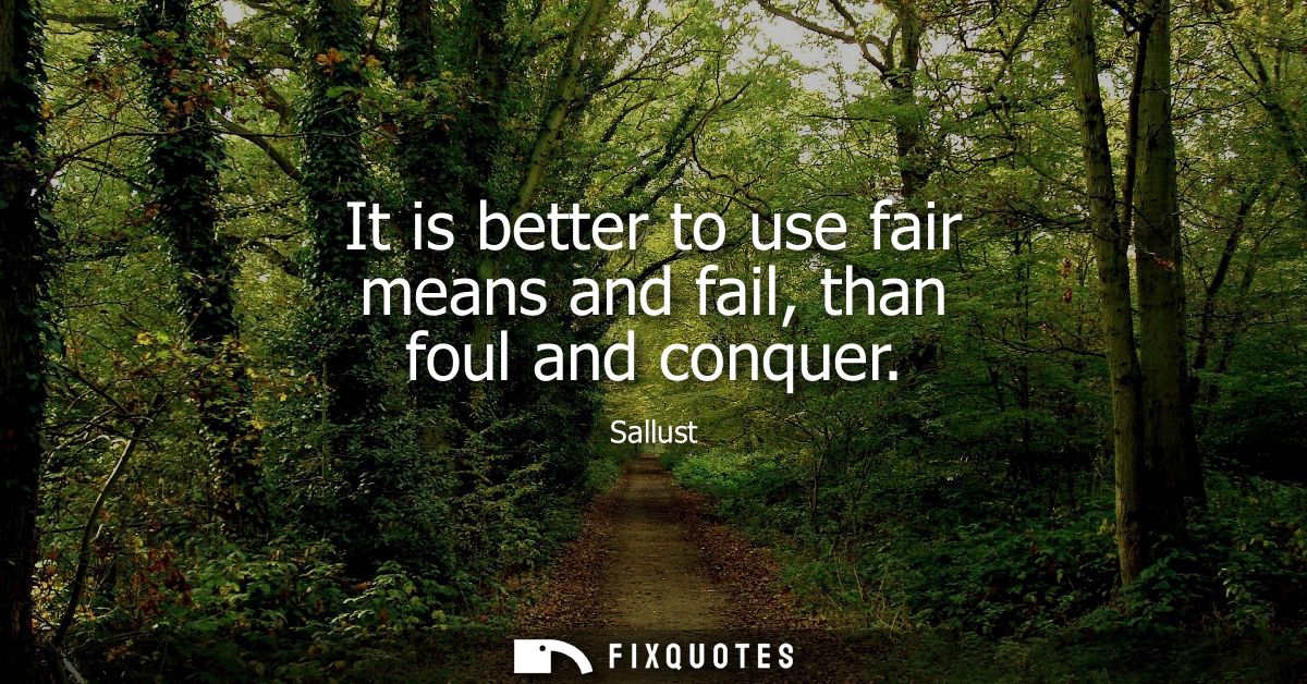 It is better to use fair means and fail, than foul and conquer