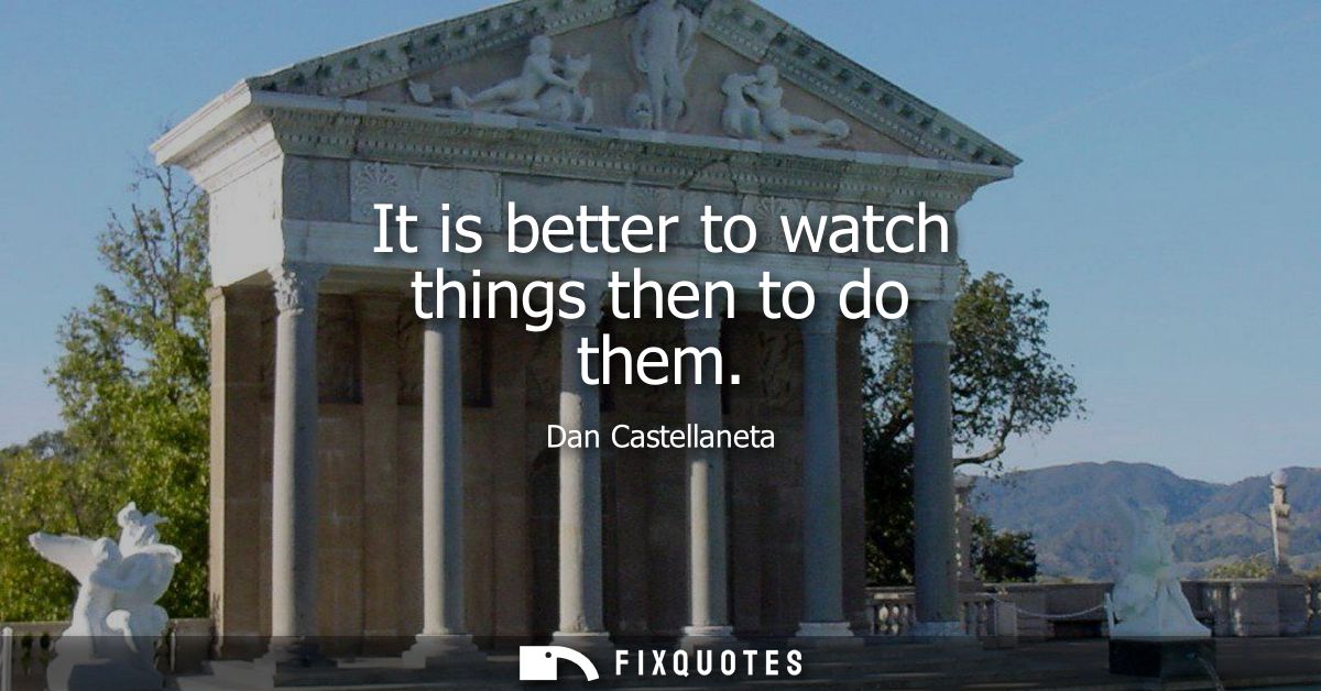 It is better to watch things then to do them