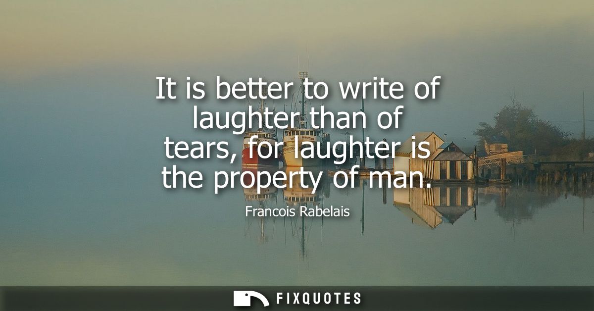 It is better to write of laughter than of tears, for laughter is the property of man