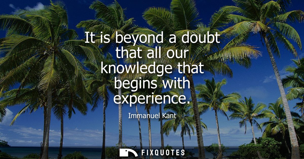 It is beyond a doubt that all our knowledge that begins with experience