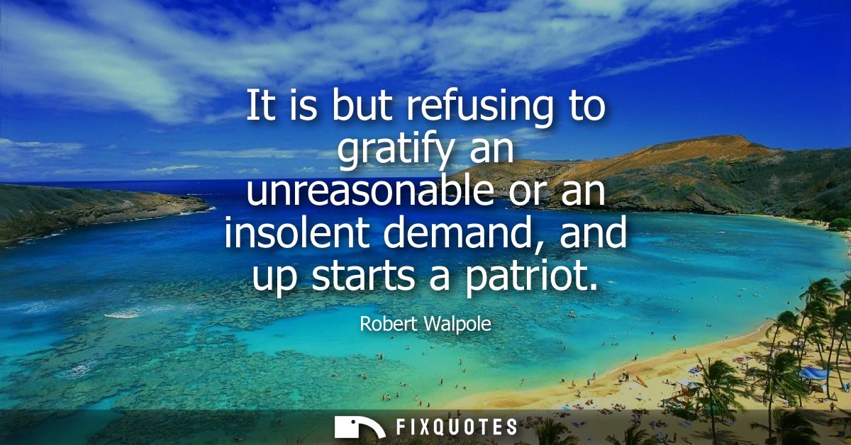 It is but refusing to gratify an unreasonable or an insolent demand, and up starts a patriot