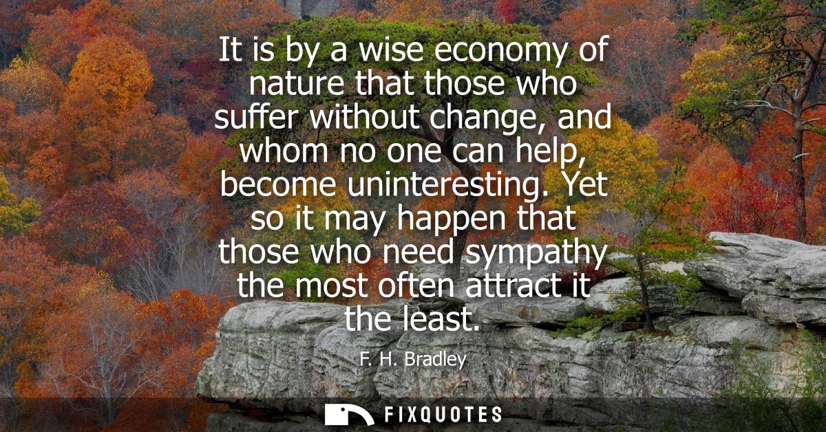 It is by a wise economy of nature that those who suffer without change, and whom no one can help, become uninteresting.