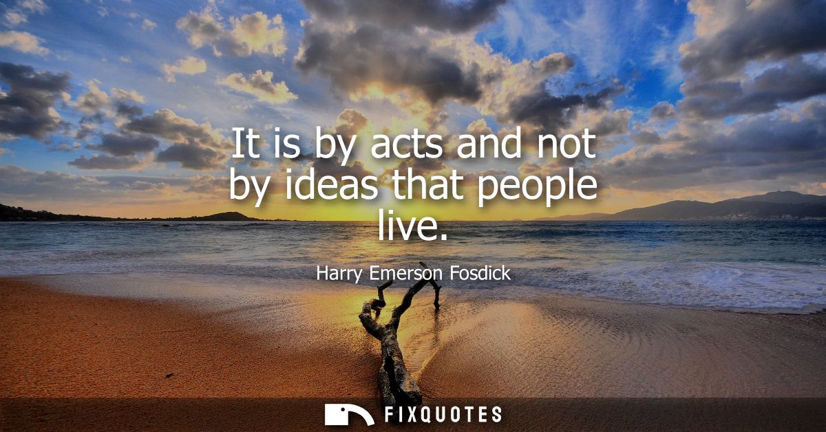 It is by acts and not by ideas that people live