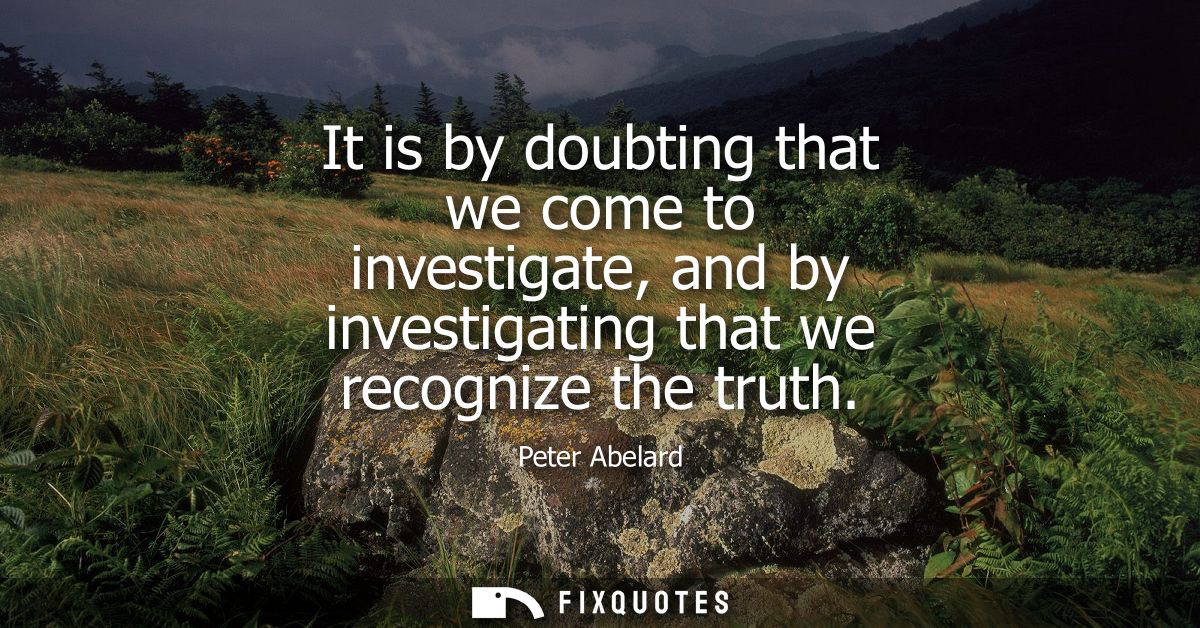 It is by doubting that we come to investigate, and by investigating that we recognize the truth