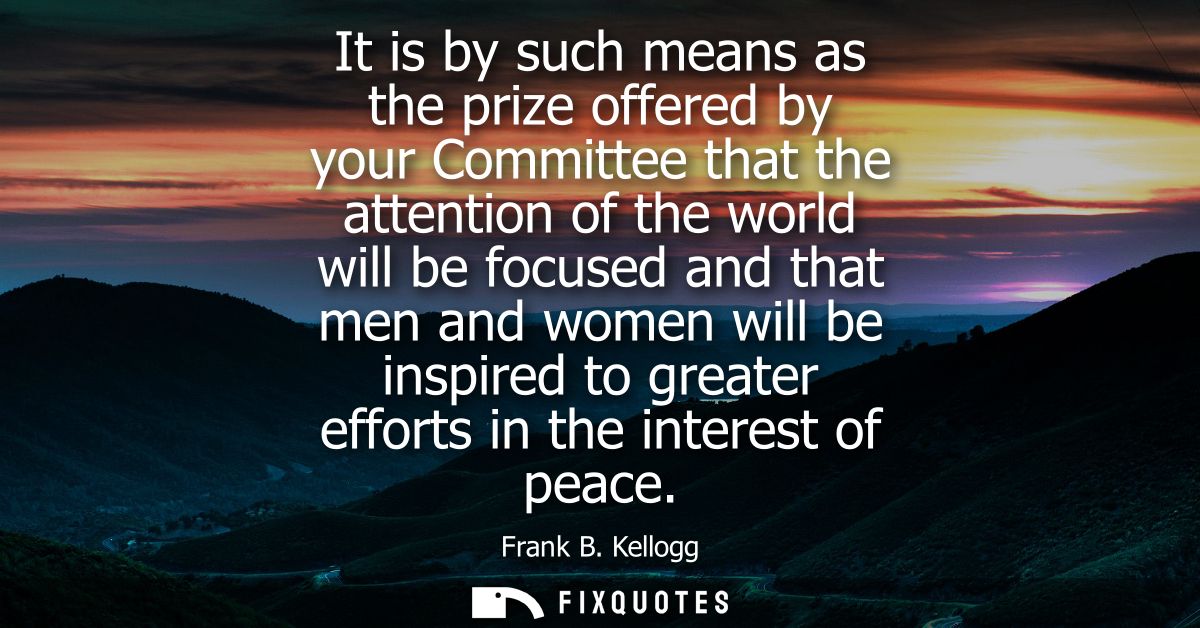 It is by such means as the prize offered by your Committee that the attention of the world will be focused and that men 