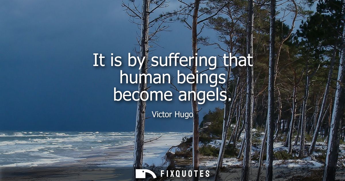It is by suffering that human beings become angels