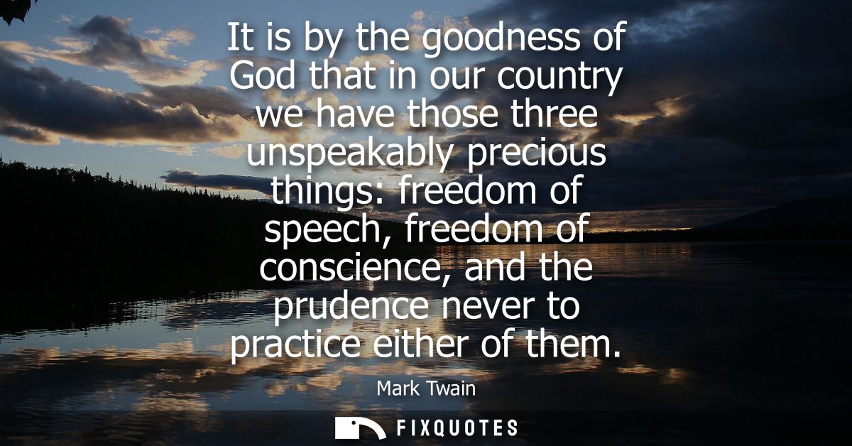 It is by the goodness of God that in our country we have those three unspeakably precious things: freedom of speech, fre