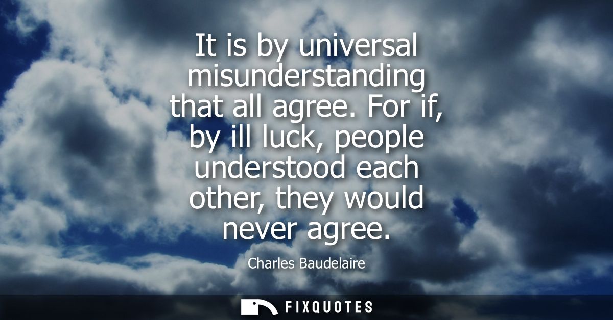 It is by universal misunderstanding that all agree. For if, by ill luck, people understood each other, they would never 