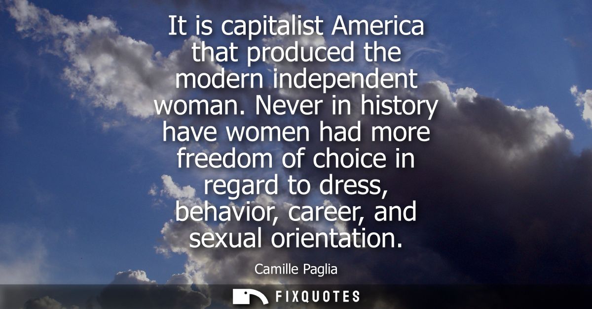 It is capitalist America that produced the modern independent woman. Never in history have women had more freedom of cho