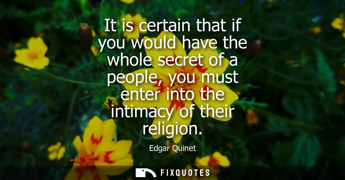 It is certain that if you would have the whole secret of a people, you must enter into the intimacy of their religion