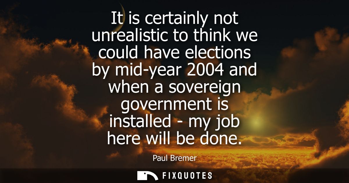 It is certainly not unrealistic to think we could have elections by mid-year 2004 and when a sovereign government is ins