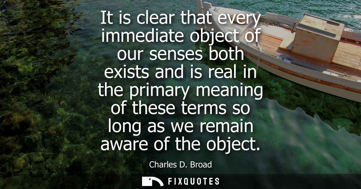 It is clear that every immediate object of our senses both exists and is real in the primary meaning of these terms so l