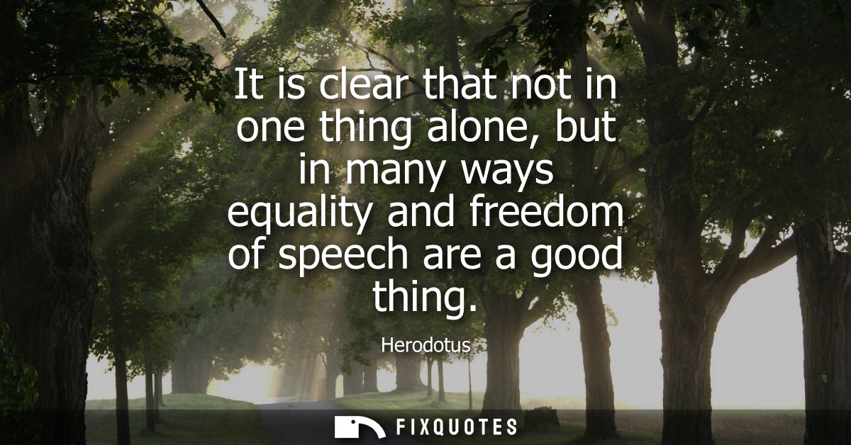 It is clear that not in one thing alone, but in many ways equality and freedom of speech are a good thing