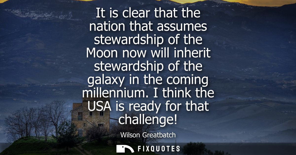 It is clear that the nation that assumes stewardship of the Moon now will inherit stewardship of the galaxy in the comin